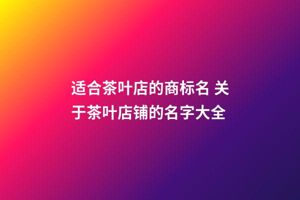适合茶叶店的商标名 关于茶叶店铺的名字大全-第1张-店铺起名-玄机派